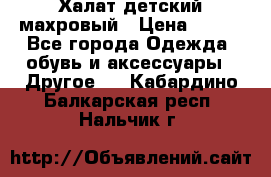 Халат детский махровый › Цена ­ 400 - Все города Одежда, обувь и аксессуары » Другое   . Кабардино-Балкарская респ.,Нальчик г.